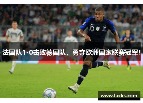法国队1-0击败德国队，勇夺欧洲国家联赛冠军！