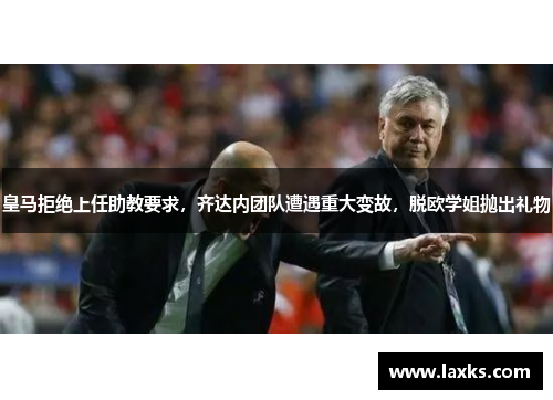 皇马拒绝上任助教要求，齐达内团队遭遇重大变故，脱欧学姐抛出礼物