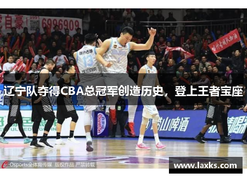 辽宁队夺得CBA总冠军创造历史，登上王者宝座