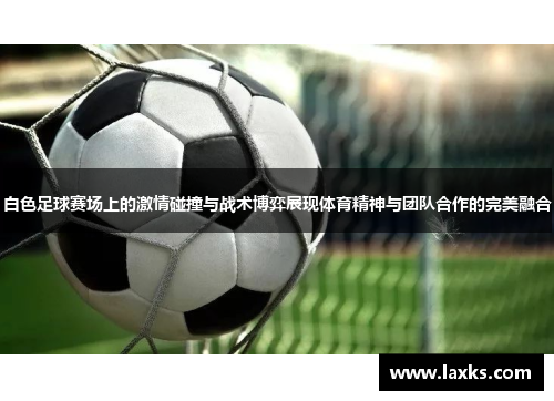 白色足球赛场上的激情碰撞与战术博弈展现体育精神与团队合作的完美融合