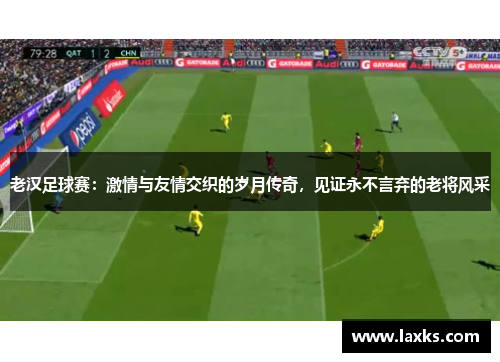 老汉足球赛：激情与友情交织的岁月传奇，见证永不言弃的老将风采