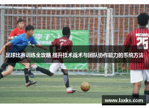 足球比赛训练全攻略 提升技术战术与团队协作能力的系统方法