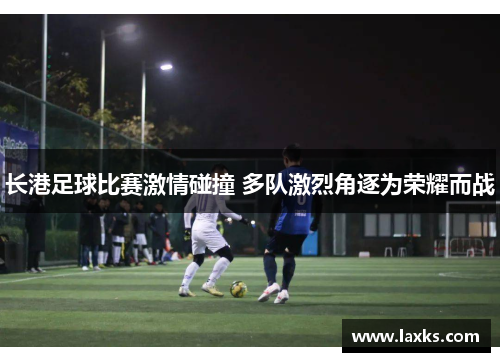 长港足球比赛激情碰撞 多队激烈角逐为荣耀而战