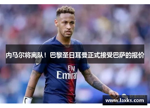 内马尔将离队！巴黎圣日耳曼正式接受巴萨的报价