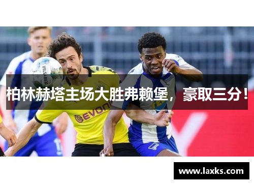 柏林赫塔主场大胜弗赖堡，豪取三分！