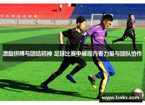 激励拼搏与团结精神 足球比赛中展现青春力量与团队协作