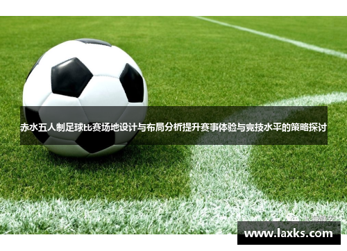 赤水五人制足球比赛场地设计与布局分析提升赛事体验与竞技水平的策略探讨